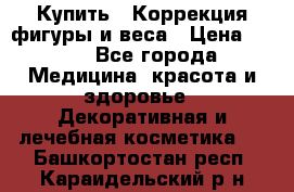 Купить : Коррекция фигуры и веса › Цена ­ 100 - Все города Медицина, красота и здоровье » Декоративная и лечебная косметика   . Башкортостан респ.,Караидельский р-н